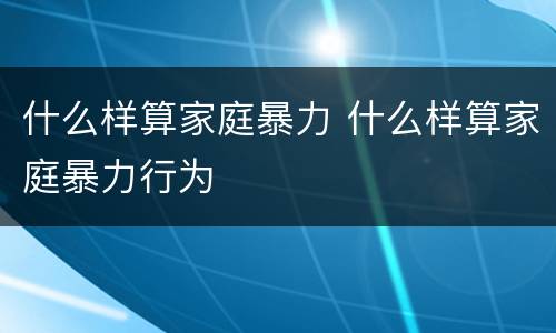 什么样算家庭暴力 什么样算家庭暴力行为