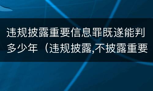 违规披露重要信息罪既遂能判多少年（违规披露,不披露重要信息罪判例）