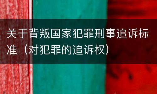 关于背叛国家犯罪刑事追诉标准（对犯罪的追诉权）