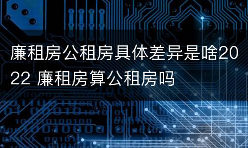 廉租房公租房具体差异是啥2022 廉租房算公租房吗