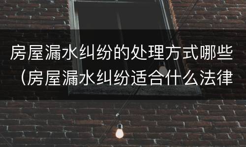 房屋漏水纠纷的处理方式哪些（房屋漏水纠纷适合什么法律）
