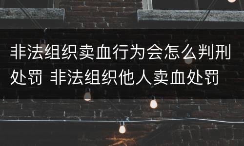 非法组织卖血行为会怎么判刑处罚 非法组织他人卖血处罚