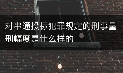 对串通投标犯罪规定的刑事量刑幅度是什么样的