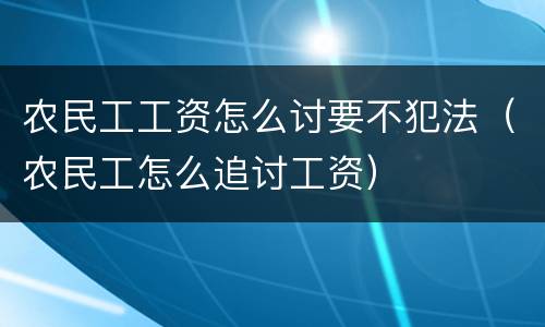 农民工工资怎么讨要不犯法（农民工怎么追讨工资）