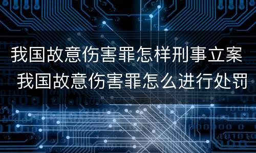我国故意伤害罪怎样刑事立案 我国故意伤害罪怎么进行处罚