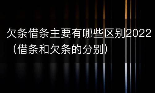 欠条借条主要有哪些区别2022（借条和欠条的分别）
