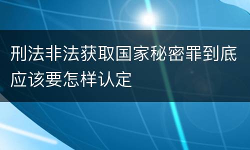 刑法非法获取国家秘密罪到底应该要怎样认定
