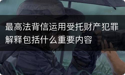 最高法背信运用受托财产犯罪解释包括什么重要内容
