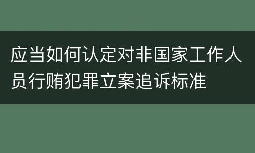 应当如何认定对非国家工作人员行贿犯罪立案追诉标准