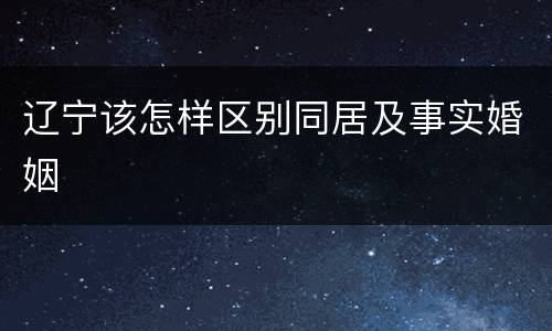 辽宁该怎样区别同居及事实婚姻