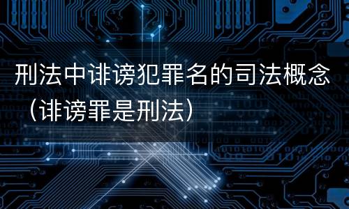 刑法中诽谤犯罪名的司法概念（诽谤罪是刑法）