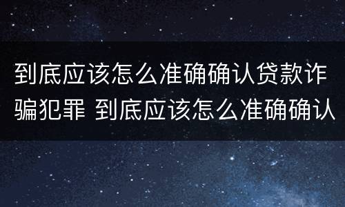 到底应该怎么准确确认贷款诈骗犯罪 到底应该怎么准确确认贷款诈骗犯罪记录