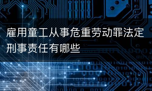 雇用童工从事危重劳动罪法定刑事责任有哪些