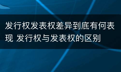 发行权发表权差异到底有何表现 发行权与发表权的区别