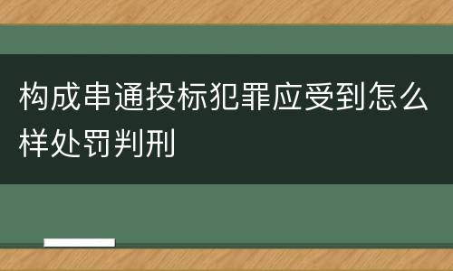 构成串通投标犯罪应受到怎么样处罚判刑