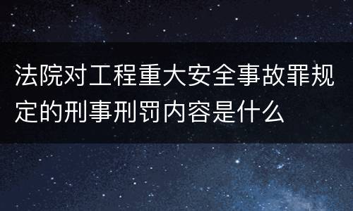 法院对工程重大安全事故罪规定的刑事刑罚内容是什么