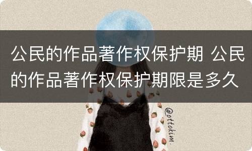 公民的作品著作权保护期 公民的作品著作权保护期限是多久