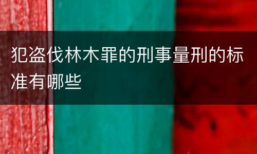 犯盗伐林木罪的刑事量刑的标准有哪些