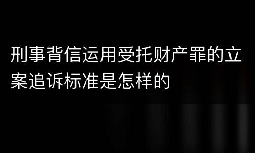 刑事背信运用受托财产罪的立案追诉标准是怎样的