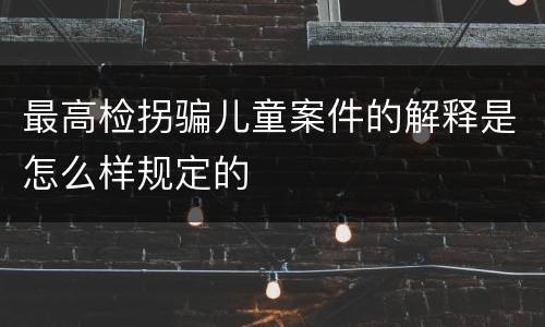 最高检拐骗儿童案件的解释是怎么样规定的