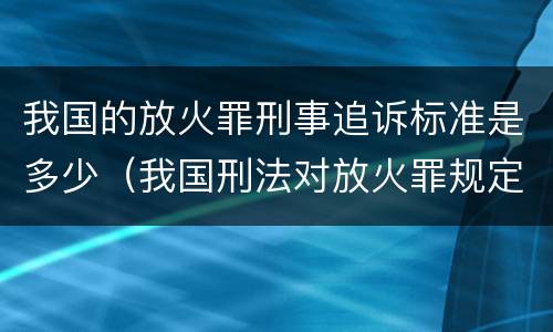 我国的放火罪刑事追诉标准是多少（我国刑法对放火罪规定了）