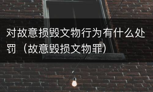 对故意损毁文物行为有什么处罚（故意毁损文物罪）