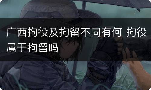 广西拘役及拘留不同有何 拘役属于拘留吗