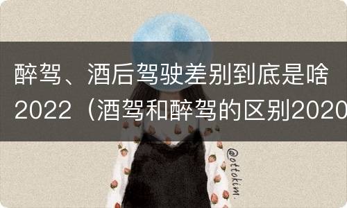 醉驾、酒后驾驶差别到底是啥2022（酒驾和醉驾的区别2020年）