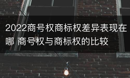 2022商号权商标权差异表现在哪 商号权与商标权的比较