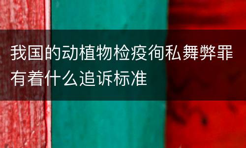 我国的动植物检疫徇私舞弊罪有着什么追诉标准