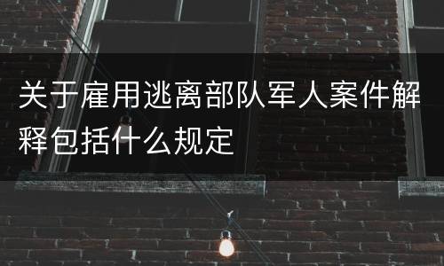 关于雇用逃离部队军人案件解释包括什么规定