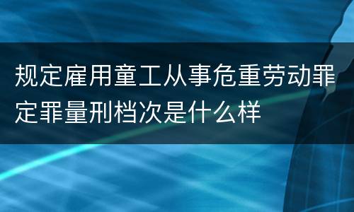 规定雇用童工从事危重劳动罪定罪量刑档次是什么样