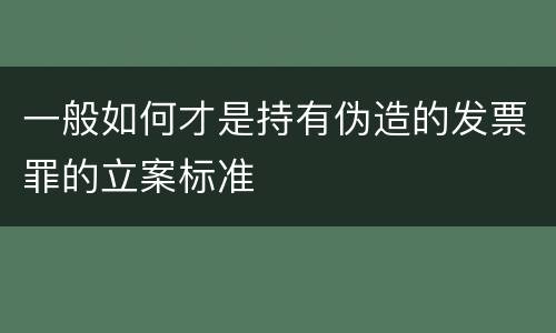 一般如何才是持有伪造的发票罪的立案标准