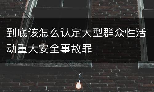 到底该怎么认定大型群众性活动重大安全事故罪