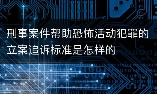 刑事案件帮助恐怖活动犯罪的立案追诉标准是怎样的