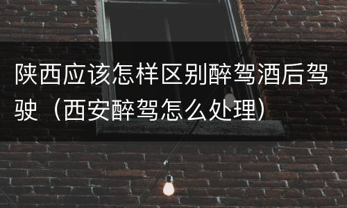 陕西应该怎样区别醉驾酒后驾驶（西安醉驾怎么处理）