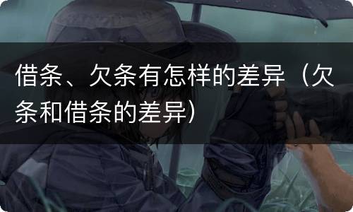 借条、欠条有怎样的差异（欠条和借条的差异）