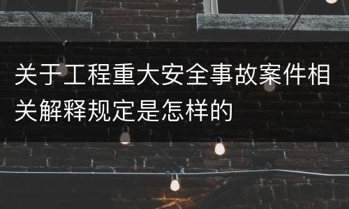 关于工程重大安全事故案件相关解释规定是怎样的