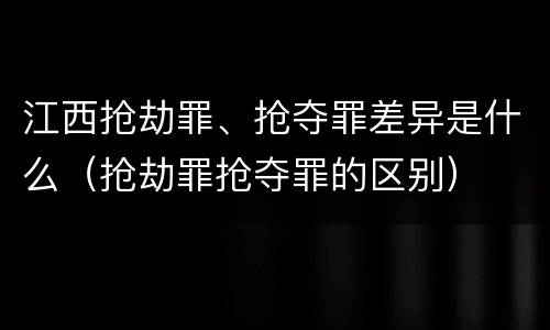 江西抢劫罪、抢夺罪差异是什么（抢劫罪抢夺罪的区别）