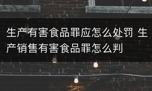 生产有害食品罪应怎么处罚 生产销售有害食品罪怎么判