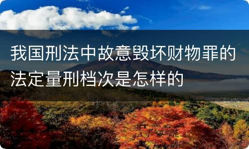 我国刑法中故意毁坏财物罪的法定量刑档次是怎样的