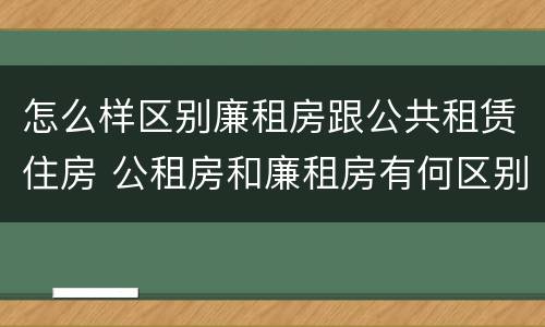 怎么样区别廉租房跟公共租赁住房 公租房和廉租房有何区别