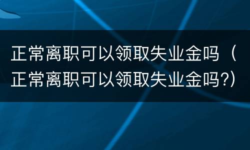 正常离职可以领取失业金吗（正常离职可以领取失业金吗?）
