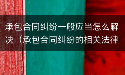承包合同纠纷一般应当怎么解决（承包合同纠纷的相关法律规定）