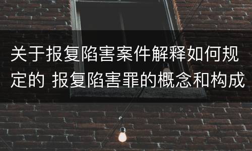 关于报复陷害案件解释如何规定的 报复陷害罪的概念和构成特征
