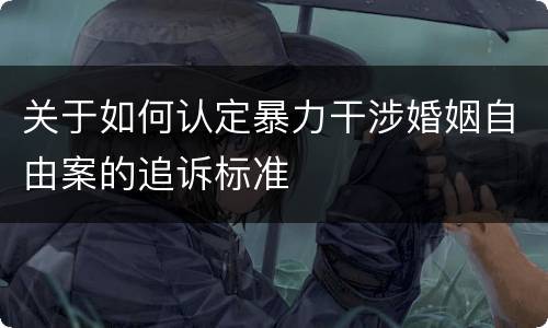 关于如何认定暴力干涉婚姻自由案的追诉标准