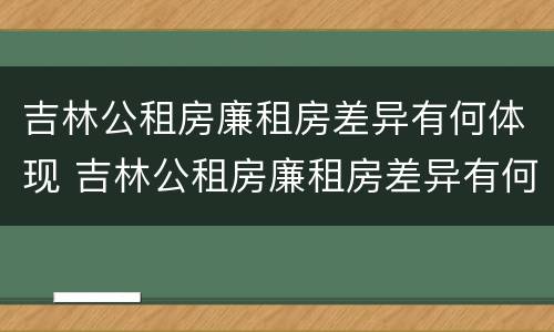 吉林公租房廉租房差异有何体现 吉林公租房廉租房差异有何体现问题