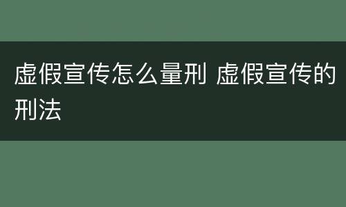 虚假宣传怎么量刑 虚假宣传的刑法
