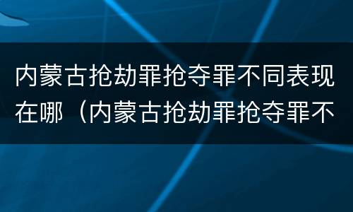 内蒙古抢劫罪抢夺罪不同表现在哪（内蒙古抢劫罪抢夺罪不同表现在哪些地方）