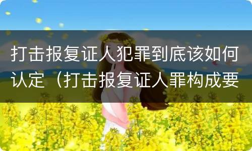 打击报复证人犯罪到底该如何认定（打击报复证人罪构成要件）